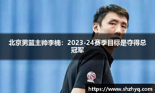 北京男篮主帅李楠：2023-24赛季目标是夺得总冠军