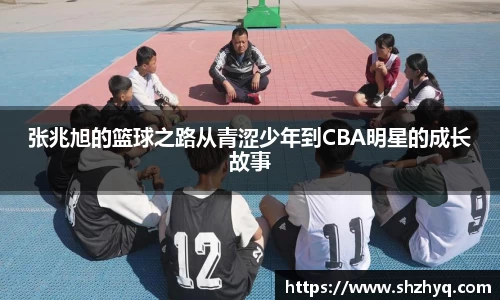 张兆旭的篮球之路从青涩少年到CBA明星的成长故事