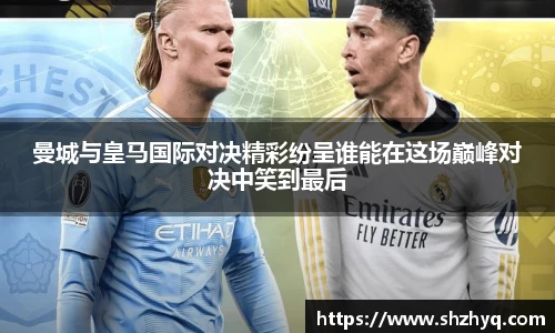 曼城与皇马国际对决精彩纷呈谁能在这场巅峰对决中笑到最后