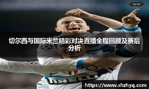 切尔西与国际米兰精彩对决直播全程回顾及赛后分析